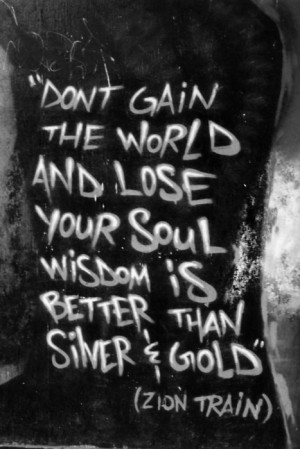 Don't gain the world and lose your soul wisdom is better than silver ...