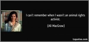 ... can't remember when I wasn't an animal rights activist. - Ali MacGraw