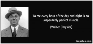 ... the day and night is an unspeakably perfect miracle. - Walter Chrysler