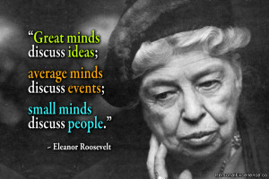 ... minds discuss events; small minds discuss people.” ~ Eleanor