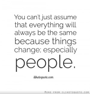just assume that everything will always be the same because things ...