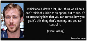about death a lot, like I think we all do. I don't think of suicide ...