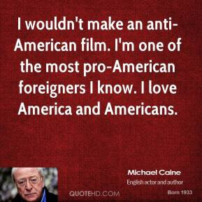 Michael Caine - I wouldn't make an anti-American film. I'm one of the ...