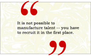 QUOTE: It is not possible to manufacture talent -- you have to recruit ...