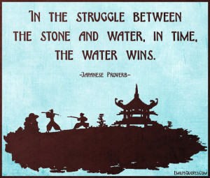 In the struggle between the stone and water, in time, the water wins ...