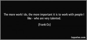 ... it is to work with people I like - who are very talented. - Frank Oz