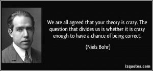 We are all agreed that your theory is crazy. The question that divides ...
