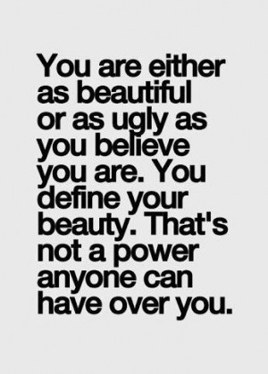 as beautiful or as ugly as you believe you are. You define your beauty ...