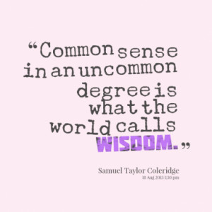 Common sense in an uncommon degree is what the world calls wisdom.