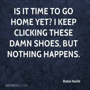 robin-hecht-quote-is-it-time-to-go-home-yet-i-keep-clicking-these-damn ...