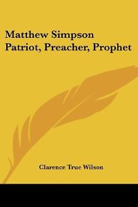 Matthew Simpson Patriot Preacher Prophet by Clarence True Wilson