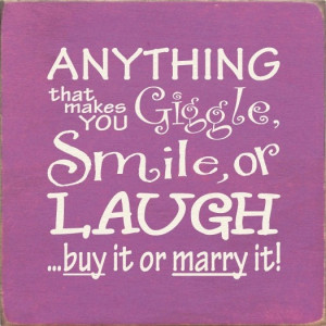 ... com anything that makes you giggle smile or laugh buy it or marry it
