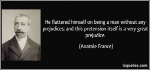 ... and this pretension itself is a very great prejudice. - Anatole France