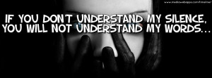 If you don't understand my silence, you will not understand my words.
