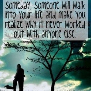 Someday, someone will walk into your life and make you realize why it ...