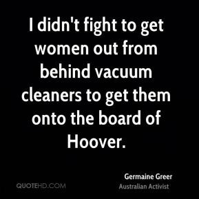 Germaine Greer - I didn't fight to get women out from behind vacuum ...
