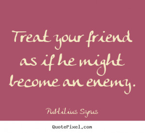 ... as if he might become an enemy. Publilius Syrus top friendship quote