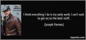 think everything I do is my early work. I can't wait to get on to ...