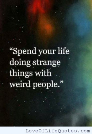 Spend your life doing strange things with weird people