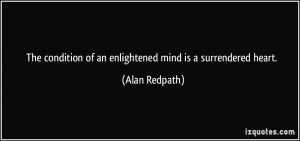 The condition of an enlightened mind is a surrendered heart. - Alan ...