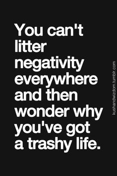 ... everywhere and then wonder you you've got a trashy life. #quotes More