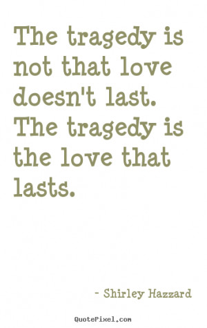 The tragedy is not that love doesn't last. The tragedy is the love ...