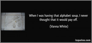 When I was having that alphabet soup, I never thought that it would ...