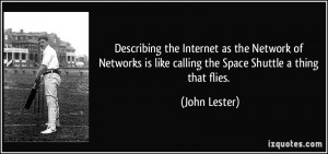 ... is like calling the Space Shuttle a thing that flies. - John Lester