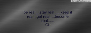 be real....stay real.....keep it real...get real.....become real ...