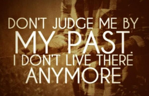 Don't judge me by my past.