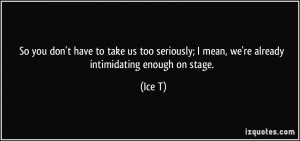 ... seriously; I mean, we're already intimidating enough on stage. - Ice T