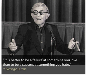 ... you love than to be a success at something you hate.