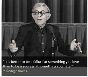 ... you love than to be a success at something you hate.