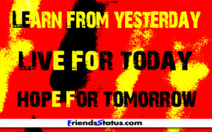 Learn from yesterday, live for today, hope for tomorrow.