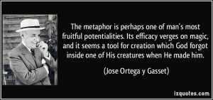 The metaphor is perhaps one of man's most fruitful potentialities. Its ...