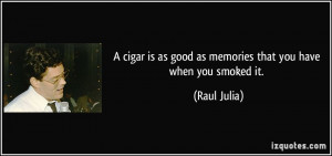 cigar is as good as memories that you have when you smoked it ...