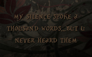 my silence spoke a thousand words...but u never heard them