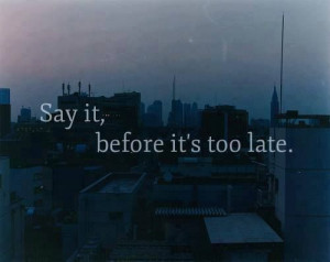 Say it, before it's too late.