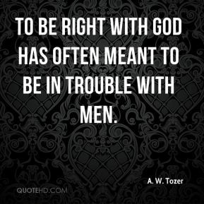 Tozer - To be right with God has often meant to be in trouble ...