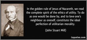 ... the ideal perfection of utilitarian morality. - John Stuart Mill
