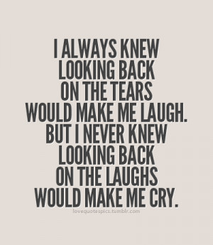 back on the tears would make me laugh. But I never knew looking back ...