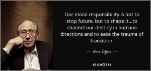 Our moral responsibility is not to stop future, but to shape it...to ...