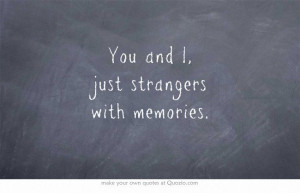 You and I, just strangers with memories.