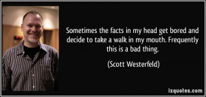 ... walk in my mouth. Frequently this is a bad thing. - Scott Westerfeld