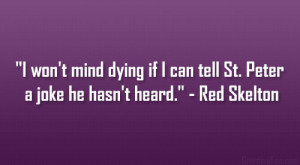 ... if I can tell St. Peter a joke he hasn’t heard.” – Red Skelton