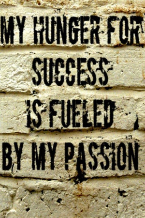 My hunger for success is fueled by my passion.