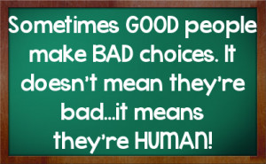 Sometimes GOOD people make BAD choices. It doesn't mean they're bad ...