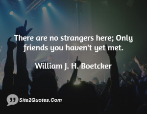 There are no strangers here Only friends ... - William J. H. Boetcker