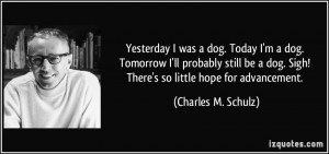 ... dog. Sigh! There's so little hope for advancement. - Charles M. Schulz