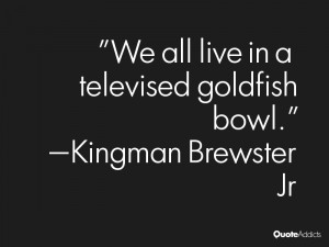 ... jr quotes we all live in a televised goldfish bowl kingman brewster jr